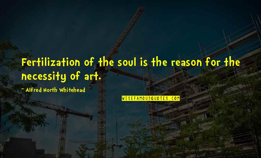 Art Necessity Quotes By Alfred North Whitehead: Fertilization of the soul is the reason for Art Necessity Quotes By Alfred North Whitehead: Fertilization of the soul is the reason for
