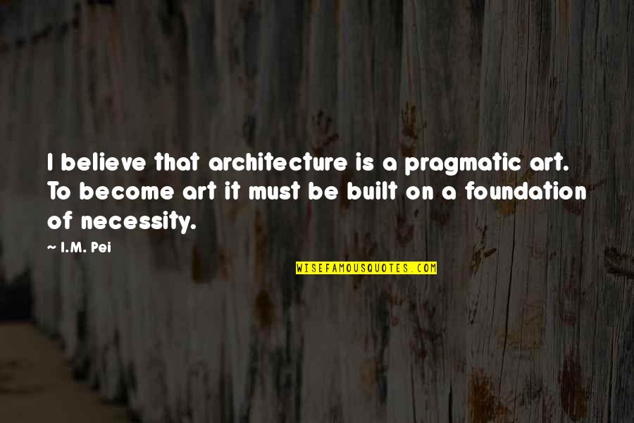 Art Necessity Quotes By I.M. Pei: I believe that architecture is a pragmatic art.