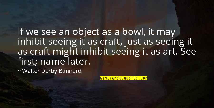 Art Object Quotes By Walter Darby Bannard: If we see an object as a bowl,