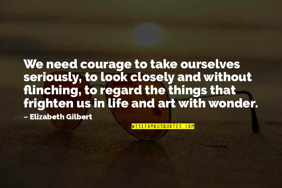 Art Observation Quotes By Elizabeth Gilbert: We need courage to take ourselves seriously, to