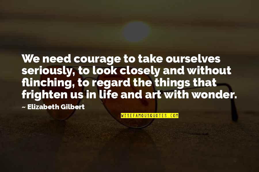 Art Observation Quotes By Elizabeth Gilbert: We need courage to take ourselves seriously, to Art Observation Quotes By Elizabeth Gilbert: We need courage to take ourselves seriously, to