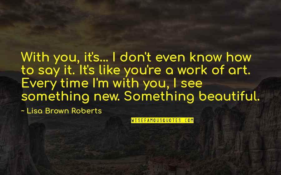 Art Of Love Quotes By Lisa Brown Roberts: With you, it's... I don't even know how