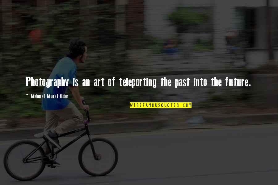 Art Of Photography Quotes By Mehmet Murat Ildan: Photography is an art of teleporting the past