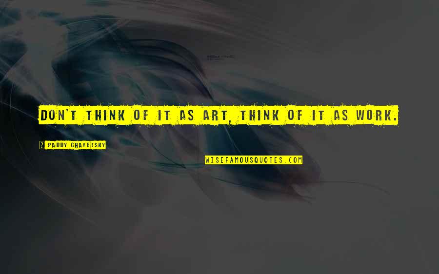 Art Of Thinking Quotes By Paddy Chayefsky: Don't think of it as art, think of Art Of Thinking Quotes By Paddy Chayefsky: Don't think of it as art, think of