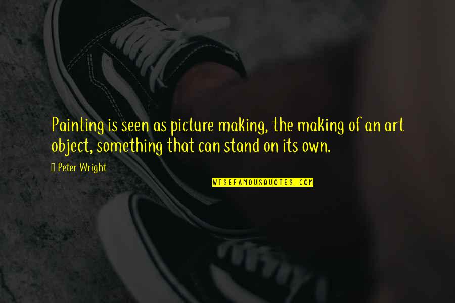 Art Picture Quotes By Peter Wright: Painting is seen as picture making, the making Art Picture Quotes By Peter Wright: Painting is seen as picture making, the making