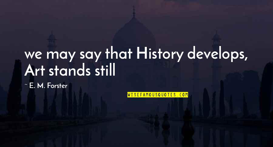 Art Process Quotes By E. M. Forster: we may say that History develops, Art stands Art Process Quotes By E. M. Forster: we may say that History develops, Art stands