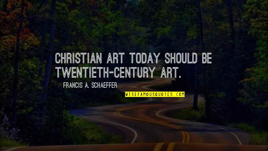 Art Quotes By Francis A. Schaeffer: Christian art today should be twentieth-century art.