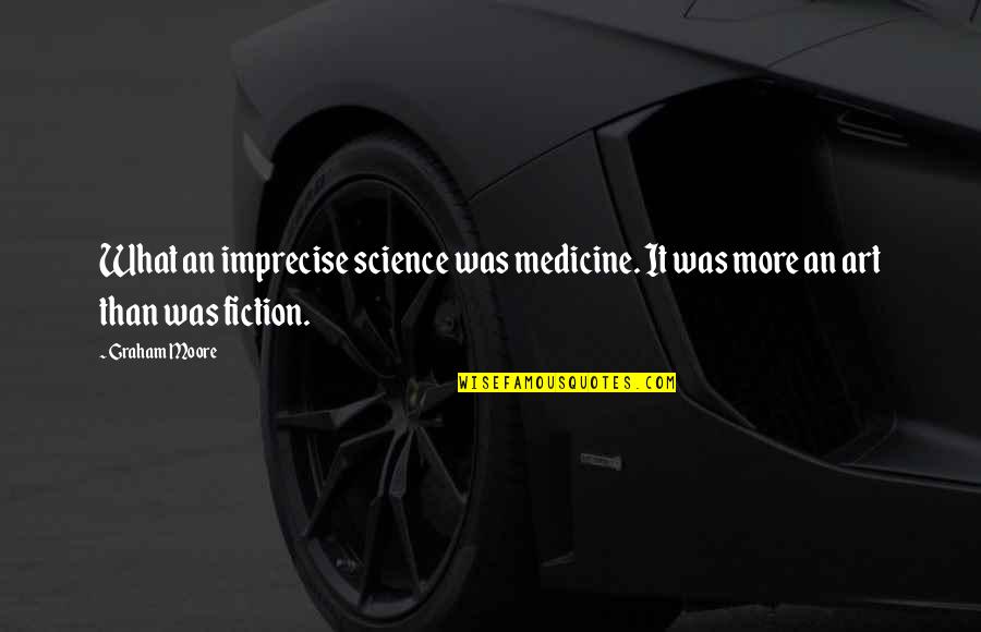 Art Science Quotes By Graham Moore: What an imprecise science was medicine. It was