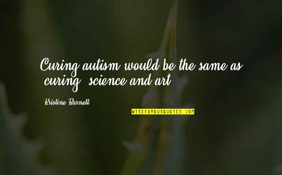 Art Science Quotes By Kristine Barnett: Curing autism would be the same as "curing"