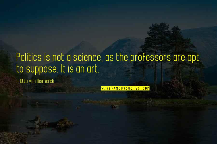 Art Science Quotes By Otto Von Bismarck: Politics is not a science, as the professors