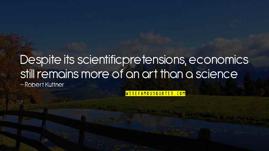 Art Science Quotes By Robert Kuttner: Despite its scientificpretensions, economics still remains more of