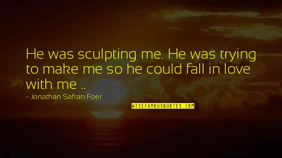 Art Sculpture Quotes By Jonathan Safran Foer: He was sculpting me. He was trying to