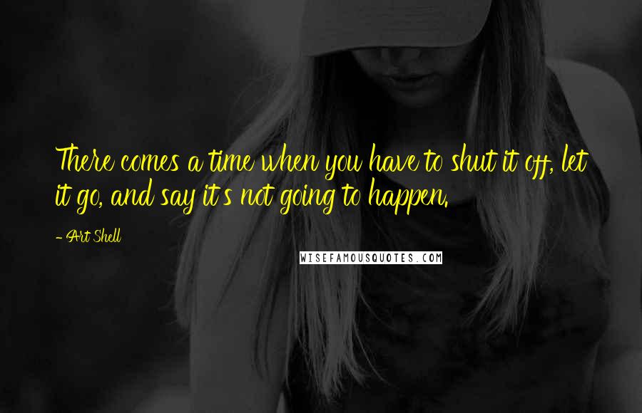 Art Shell quotes: There comes a time when you have to shut it off, let it go, and say it's not going to happen.