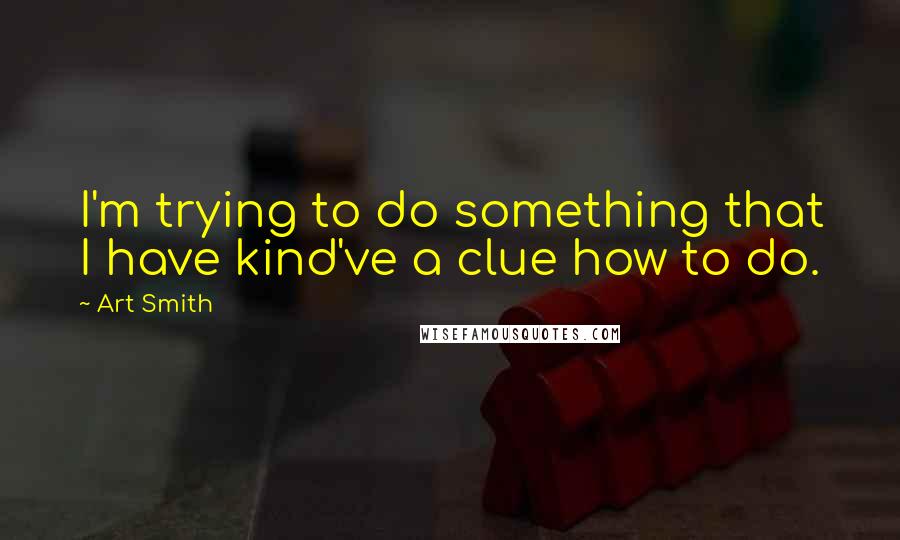 Art Smith quotes: I'm trying to do something that I have kind've a clue how to do.