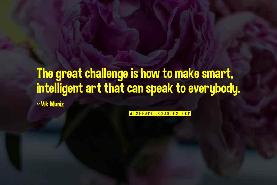 Art Speak Quotes By Vik Muniz: The great challenge is how to make smart,