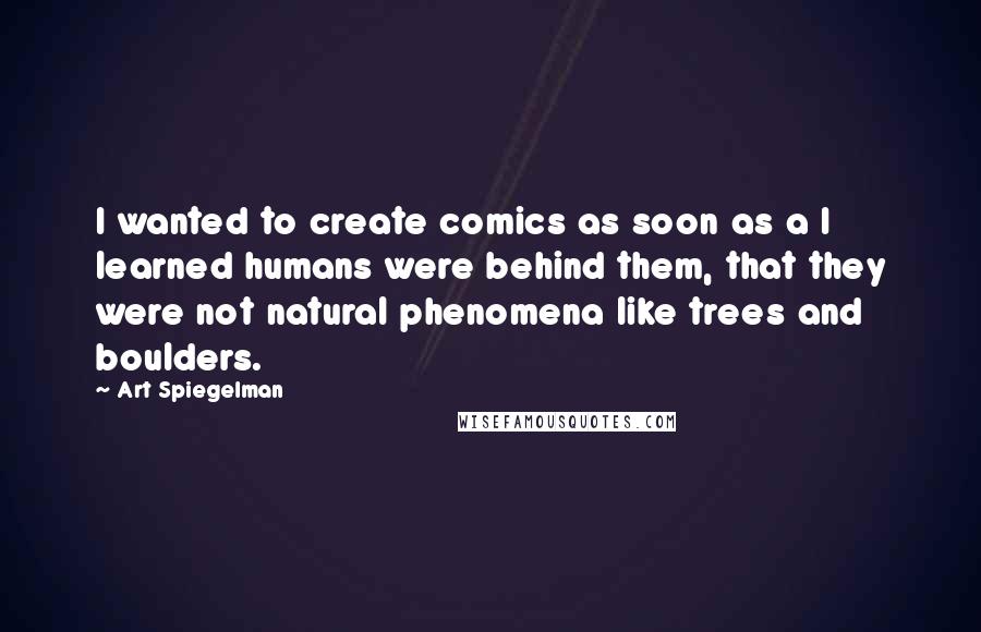 Art Spiegelman quotes: I wanted to create comics as soon as a I learned humans were behind them, that they were not natural phenomena like trees and boulders.