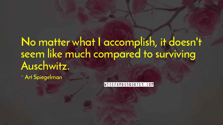 Art Spiegelman quotes: No matter what I accomplish, it doesn't seem like much compared to surviving Auschwitz.