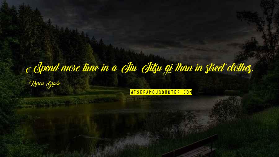 Art Street Quotes By Ryron Gracie: Spend more time in a Jiu Jitsu gi