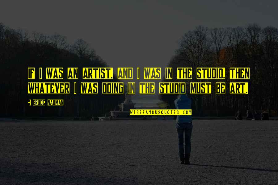 Art Studios Quotes By Bruce Nauman: If I was an artist, and I was Art Studios Quotes By Bruce Nauman: If I was an artist, and I was