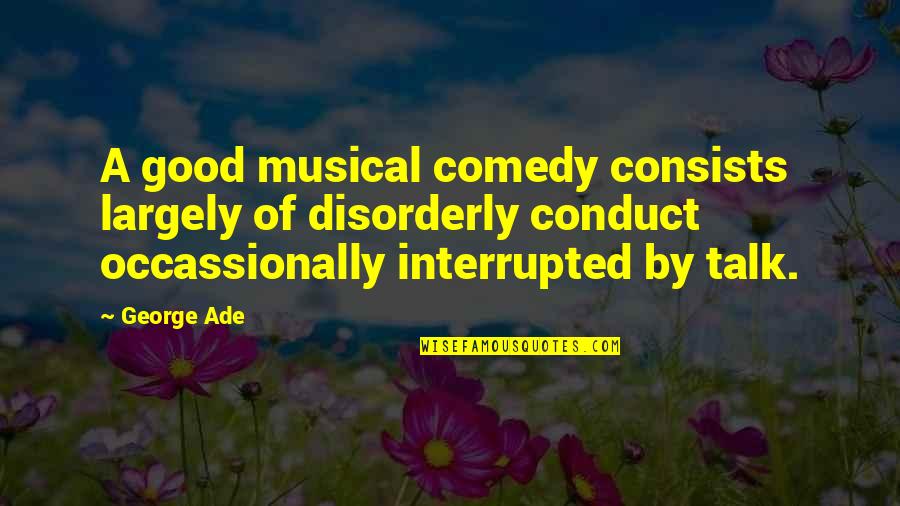 Art Talk Quotes By George Ade: A good musical comedy consists largely of disorderly Art Talk Quotes By George Ade: A good musical comedy consists largely of disorderly