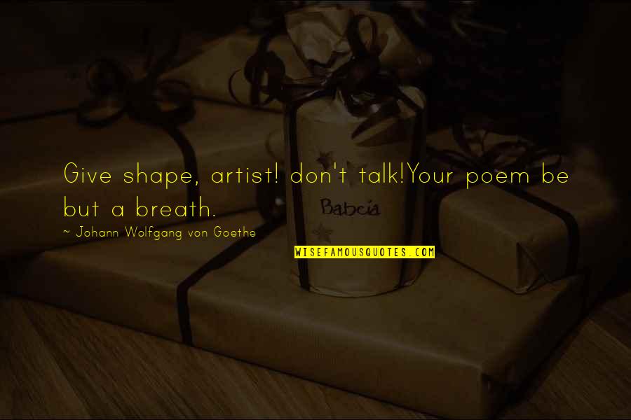 Art Talk Quotes By Johann Wolfgang Von Goethe: Give shape, artist! don't talk!Your poem be but Art Talk Quotes By Johann Wolfgang Von Goethe: Give shape, artist! don't talk!Your poem be but