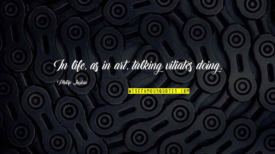 Art Talk Quotes By Philip Larkin: In life, as in art, talking vitiates doing. Art Talk Quotes By Philip Larkin: In life, as in art, talking vitiates doing.