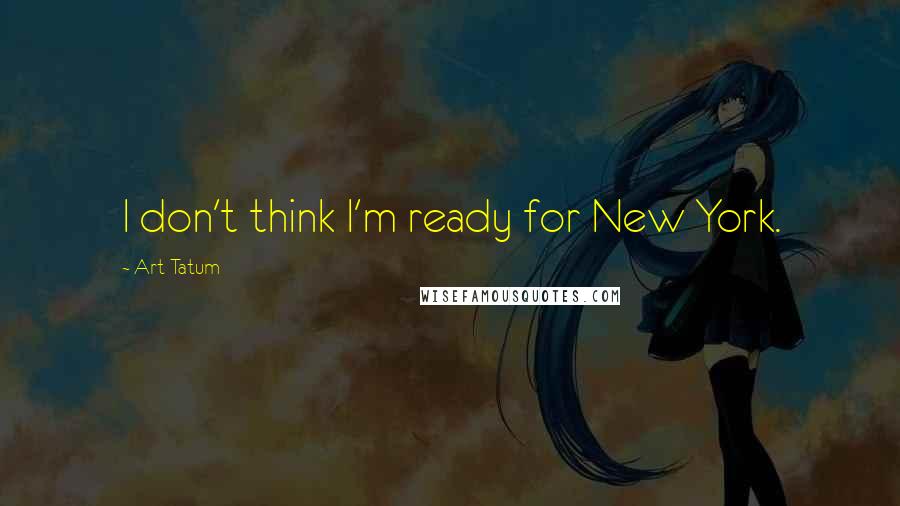 Art Tatum quotes: I don't think I'm ready for New York.
