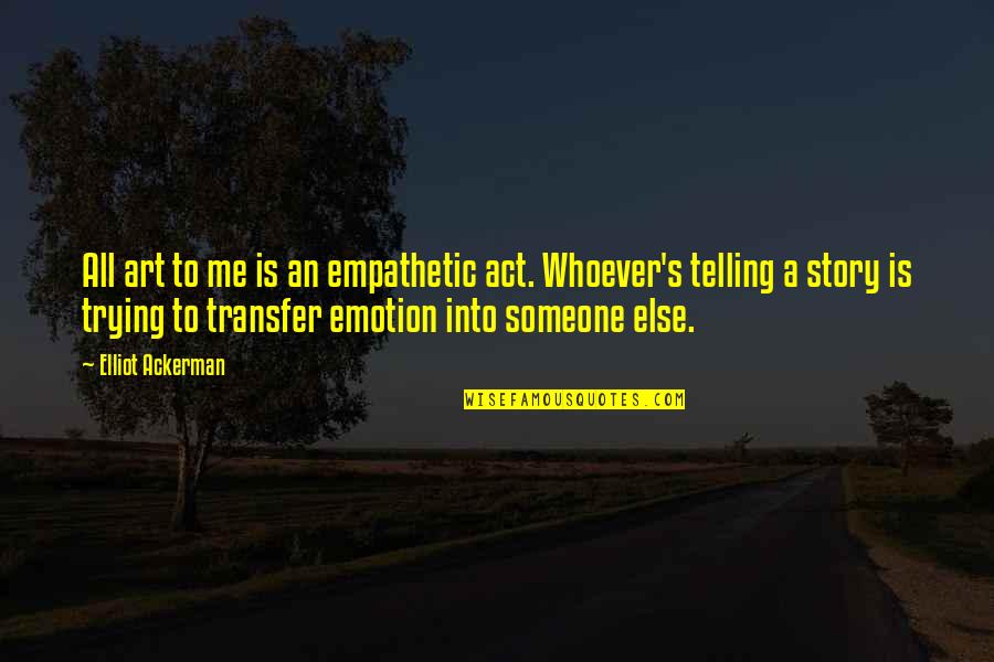 Art Telling A Story Quotes By Elliot Ackerman: All art to me is an empathetic act. Art Telling A Story Quotes By Elliot Ackerman: All art to me is an empathetic act.