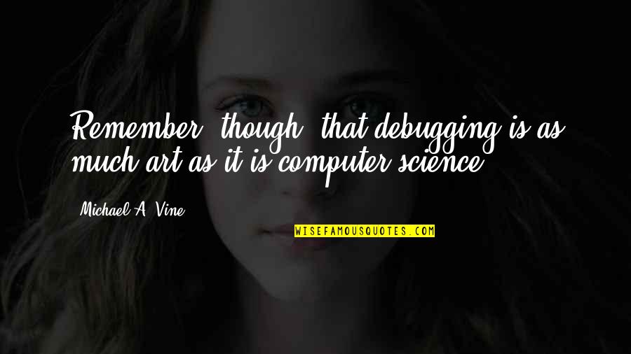 Art To Remember Quotes By Michael A. Vine: Remember, though, that debugging is as much art