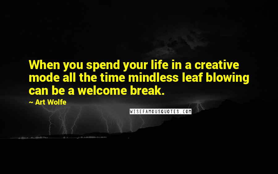 Art Wolfe quotes: When you spend your life in a creative mode all the time mindless leaf blowing can be a welcome break.