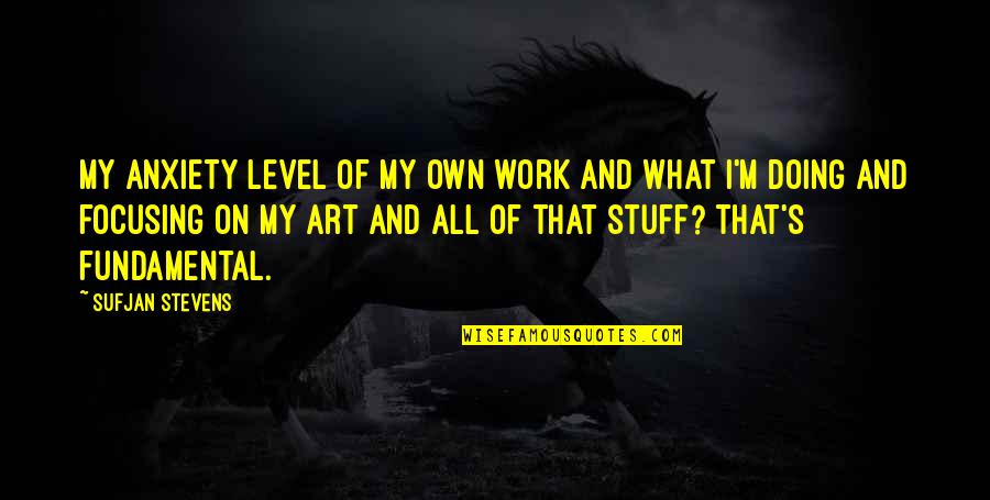 Art Work Quotes By Sufjan Stevens: My anxiety level of my own work and Art Work Quotes By Sufjan Stevens: My anxiety level of my own work and