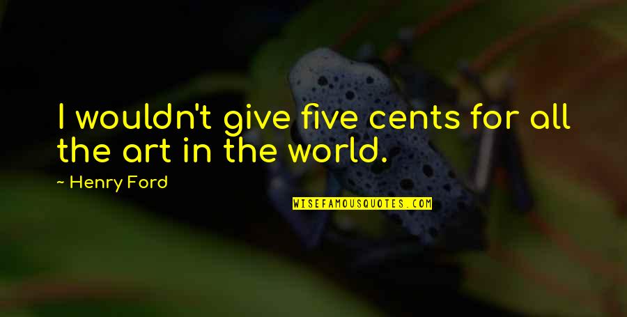 Art World Quotes By Henry Ford: I wouldn't give five cents for all the