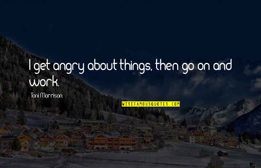 Art Writing Quotes By Toni Morrison: I get angry about things, then go on Art Writing Quotes By Toni Morrison: I get angry about things, then go on