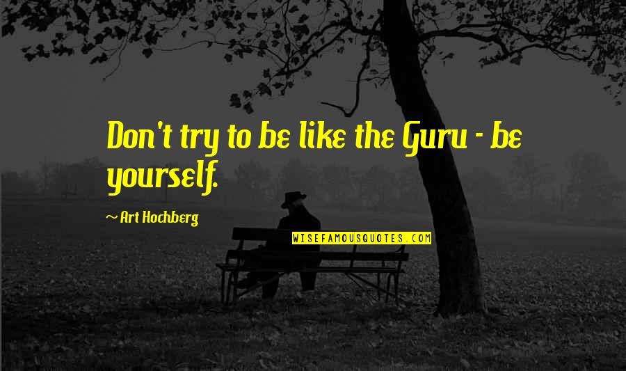 Art Yourself Quotes By Art Hochberg: Don't try to be like the Guru - Art Yourself Quotes By Art Hochberg: Don't try to be like the Guru -