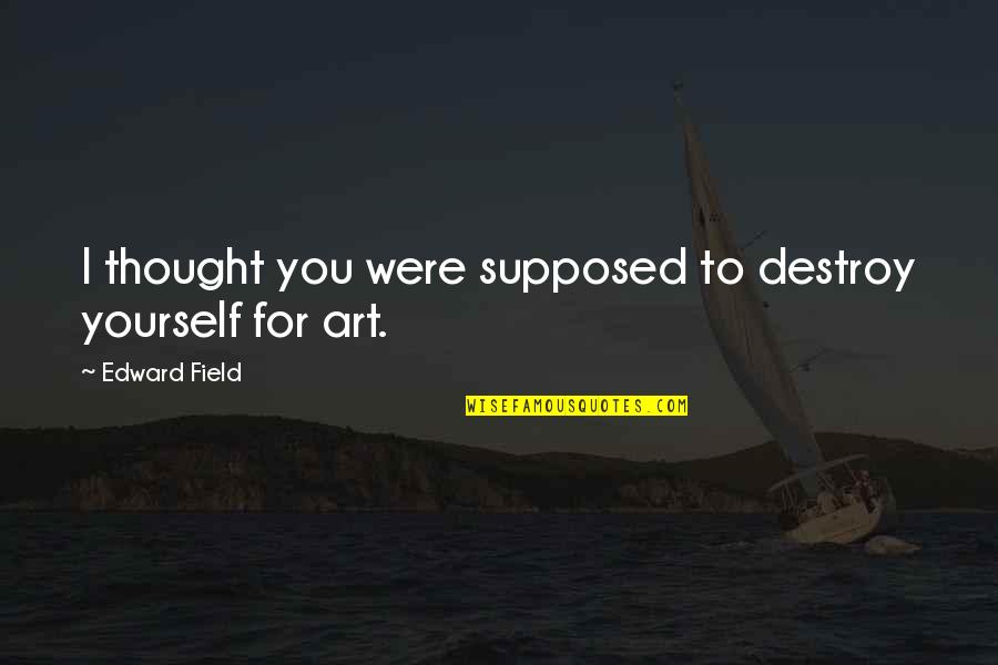 Art Yourself Quotes By Edward Field: I thought you were supposed to destroy yourself Art Yourself Quotes By Edward Field: I thought you were supposed to destroy yourself