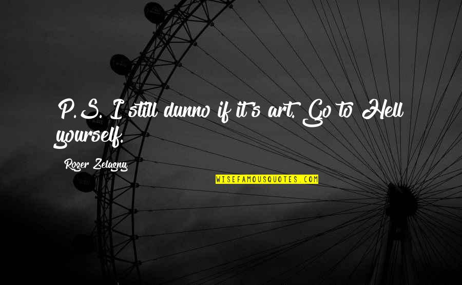 Art Yourself Quotes By Roger Zelazny: P.S. I still dunno if it's art. Go Art Yourself Quotes By Roger Zelazny: P.S. I still dunno if it's art. Go