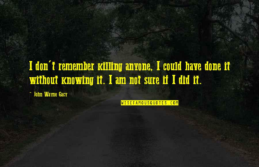 Artamonov Ok Quotes By John Wayne Gacy: I don't remember killing anyone, I could have