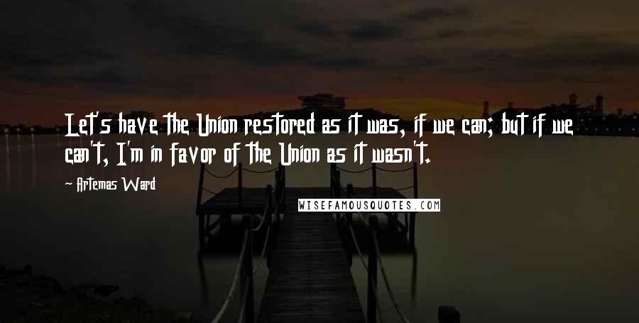 Artemas Ward quotes: Let's have the Union restored as it was, if we can; but if we can't, I'm in favor of the Union as it wasn't. Artemas Ward quotes: Let's have the Union restored as it was, if we can; but if we can't, I'm in favor of the Union as it wasn't.