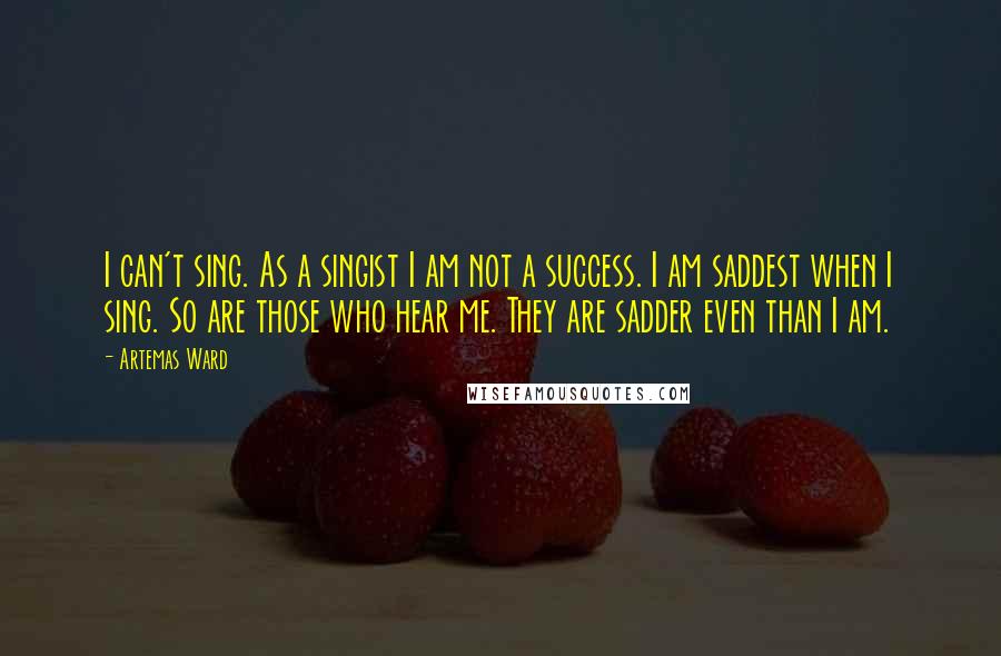 Artemas Ward quotes: I can't sing. As a singist I am not a success. I am saddest when I sing. So are those who hear me. They are sadder even than I am.