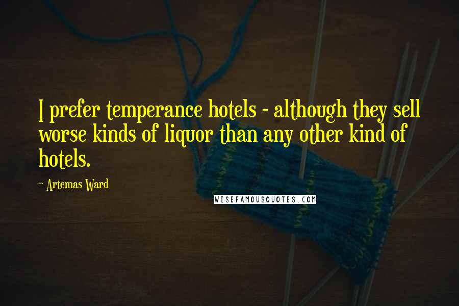 Artemas Ward quotes: I prefer temperance hotels - although they sell worse kinds of liquor than any other kind of hotels.