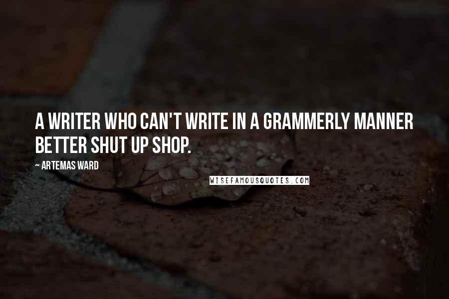 Artemas Ward quotes: A writer who can't write in a grammerly manner better shut up shop.