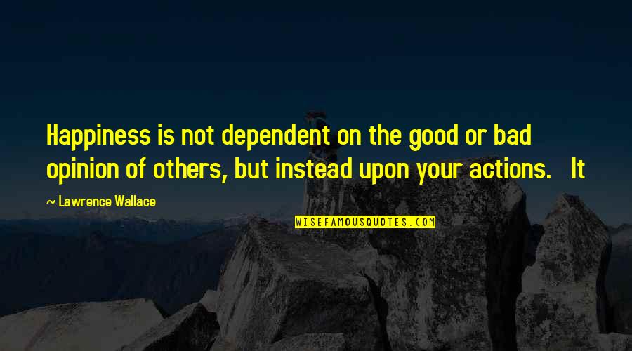 Arteson Quotes By Lawrence Wallace: Happiness is not dependent on the good or Arteson Quotes By Lawrence Wallace: Happiness is not dependent on the good or