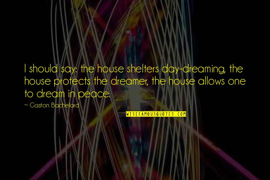 Artevents Quotes By Gaston Bachelard: I should say: the house shelters day-dreaming, the