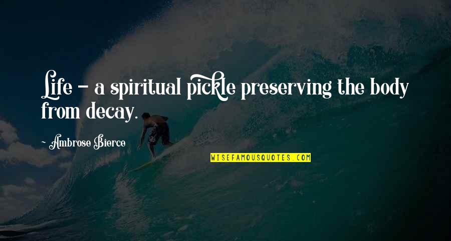 Artful Dodger Book Quotes By Ambrose Bierce: Life - a spiritual pickle preserving the body