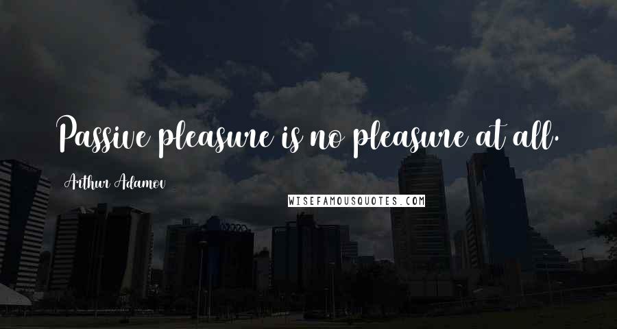 Arthur Adamov quotes: Passive pleasure is no pleasure at all.