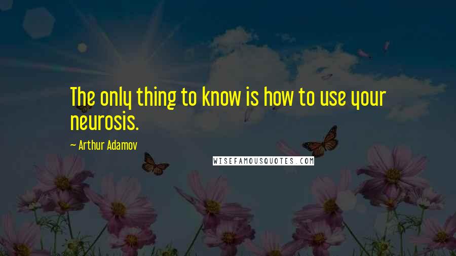 Arthur Adamov quotes: The only thing to know is how to use your neurosis.