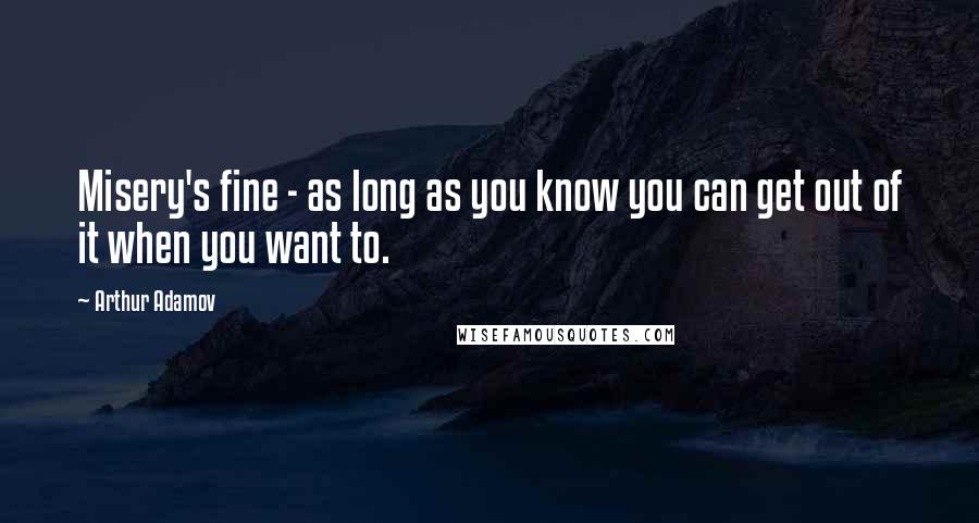 Arthur Adamov quotes: Misery's fine - as long as you know you can get out of it when you want to.