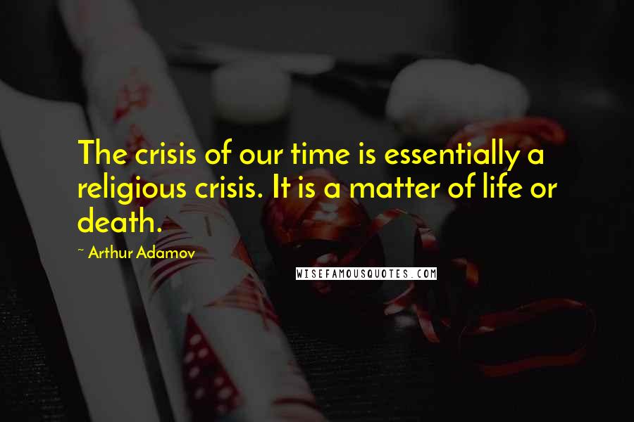 Arthur Adamov quotes: The crisis of our time is essentially a religious crisis. It is a matter of life or death.