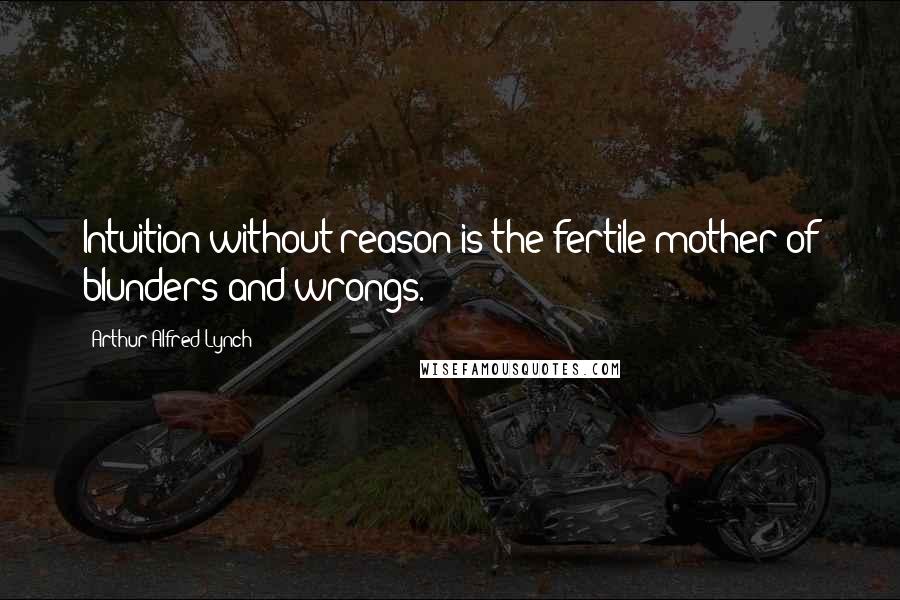 Arthur Alfred Lynch quotes: Intuition without reason is the fertile mother of blunders and wrongs.