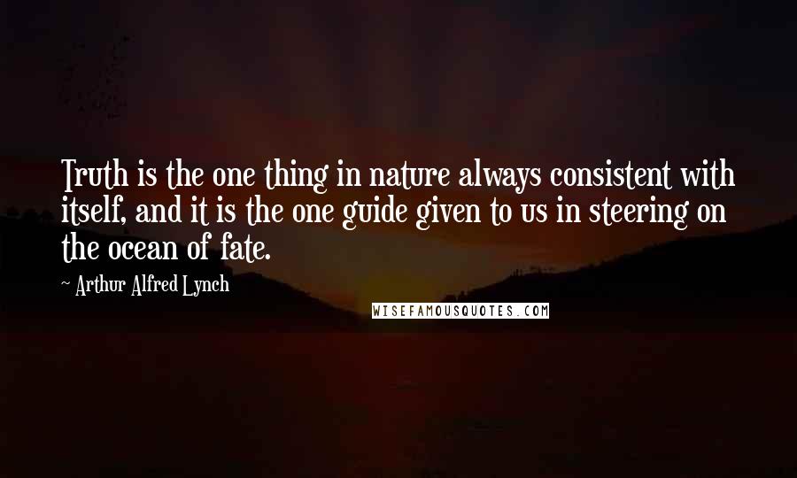 Arthur Alfred Lynch quotes: Truth is the one thing in nature always consistent with itself, and it is the one guide given to us in steering on the ocean of fate.